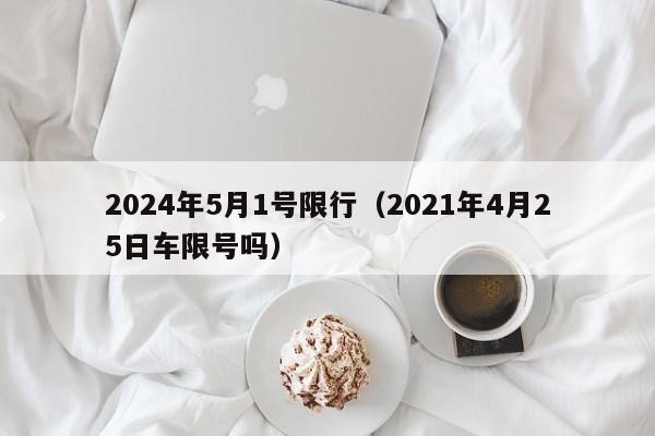 2024年5月1号限行(2021年4月25日车限号吗)