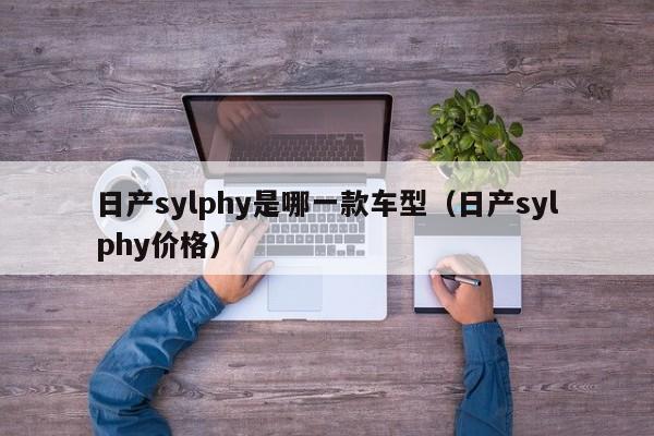 日产sylphy是哪一款车型(日产sylphy价格)