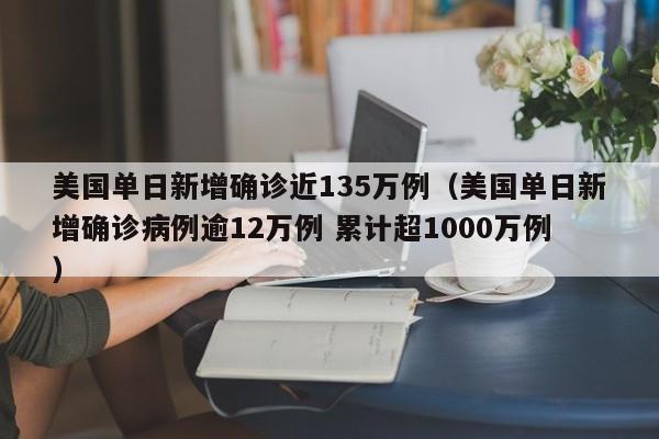 美国单日新增确诊近135万例(美国单日新增确诊病例逾12万例 累计超1000万例)