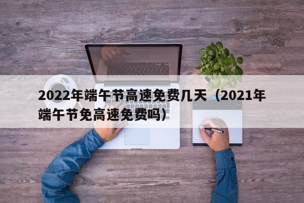 2022年端午节高速免费几天(2021年端午节免高速免费吗)