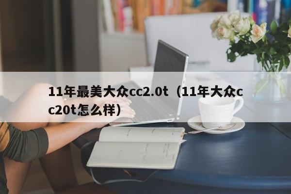 11年最美大众cc2.0t(11年大众cc20t怎么样)
