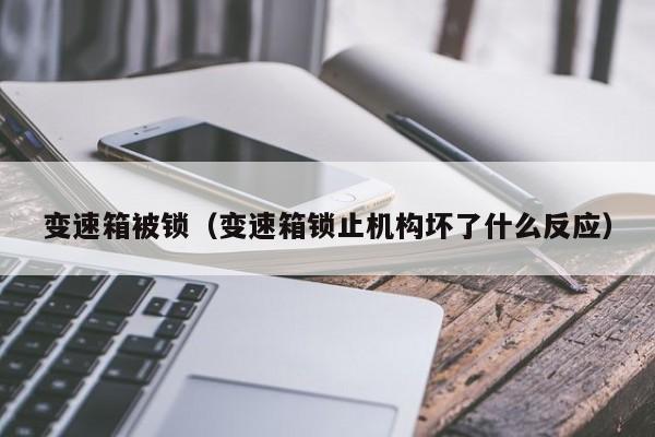 变速箱被锁(变速箱锁止机构坏了什么反应)