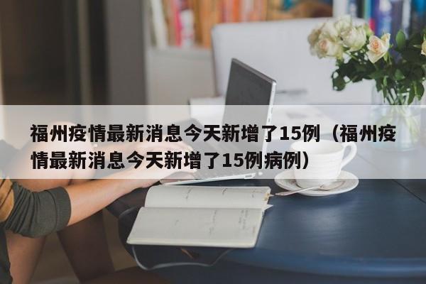 福州疫情最新消息今天新增了15例(福州疫情最新消息今天新增了15例病例)