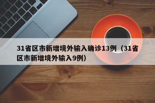 31省区市新增境外输入确诊13例(31省区市新增境外输入9例)