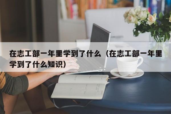 在志工部一年里学到了什么(在志工部一年里学到了什么知识)