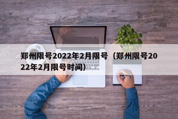 郑州限号2022年2月限号(郑州限号2022年2月限号时间)