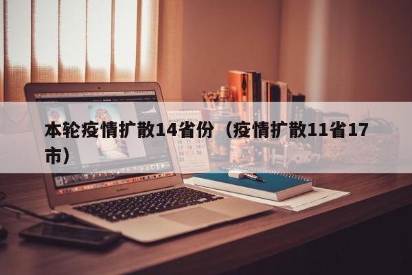 本轮疫情扩散14省份(疫情扩散11省17市)