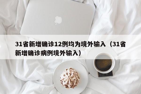 31省新增确诊12例均为境外输入(31省新增确诊病例境外输入)