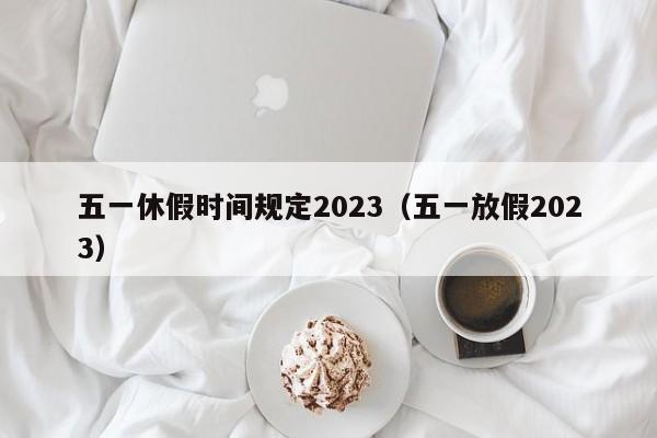五一休假时间规定2023(五一放假2023)