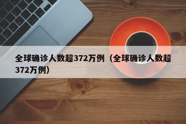 全球确诊人数超372万例（全球确诊人数超372万例）