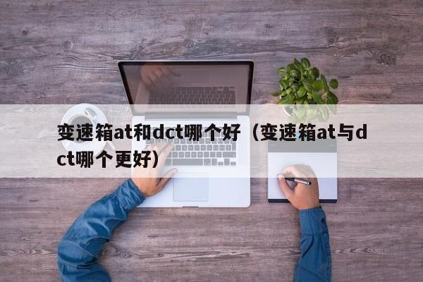 变速箱at和dct哪个好(变速箱at与dct哪个更好)