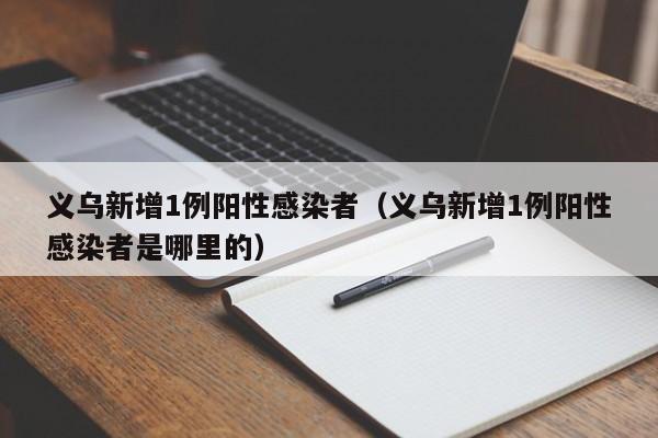 义乌新增1例阳性感染者(义乌新增1例阳性感染者是哪里的)