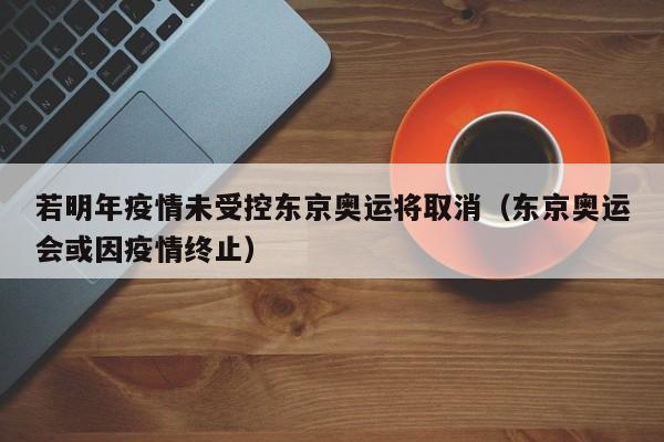 若明年疫情未受控东京奥运将取消(东京奥运会或因疫情终止)