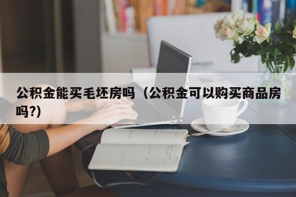 公积金能买毛坯房吗(公积金可以购买商品房吗?)