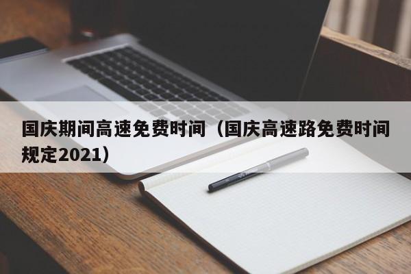 国庆期间高速免费时间(国庆高速路免费时间规定2021)