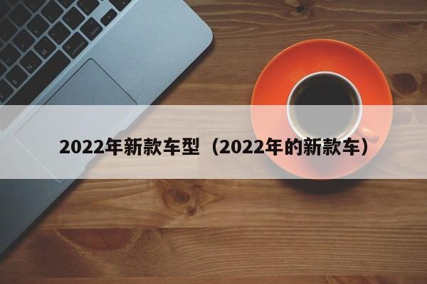 2022年新款车型(2022年的新款车)