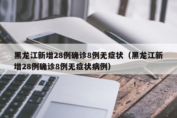 黑龙江新增28例确诊8例无症状(黑龙江新增28例确诊8例无症状病例)