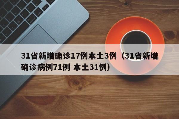 31省新增确诊17例本土3例(31省新增确诊病例71例 本土31例)
